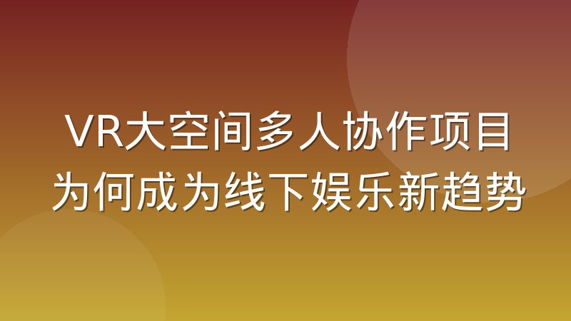 VR大空间多人协作项目为何成为线下娱乐新趋势